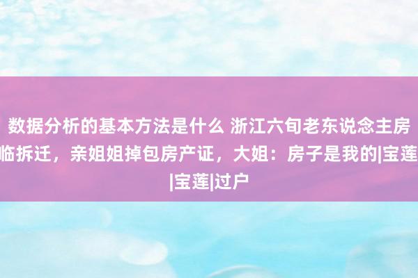 数据分析的基本方法是什么 浙江六旬老东说念主房子濒临拆迁，亲姐姐掉包房产证，大姐：房子是我的|宝莲|过户