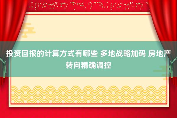 投资回报的计算方式有哪些 多地战略加码 房地产转向精确调控