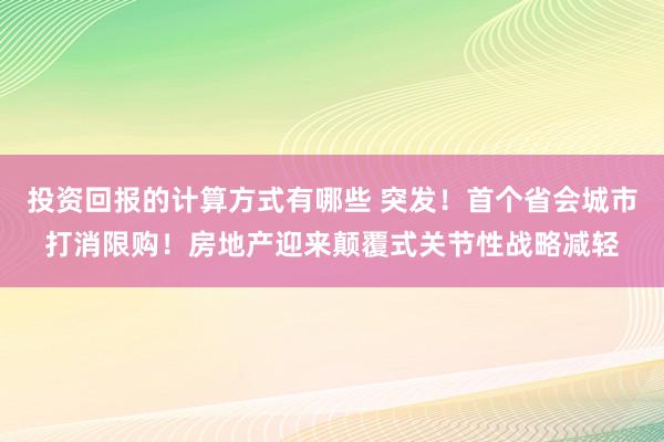 投资回报的计算方式有哪些 突发！首个省会城市打消限购！房地产迎来颠覆式关节性战略减轻