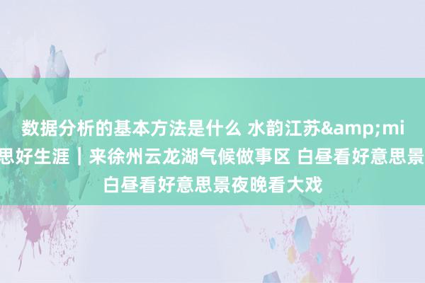 数据分析的基本方法是什么 水韵江苏&middot;好意思好生涯｜来徐州云龙湖气候做事区 白昼看好意思景夜晚看大戏