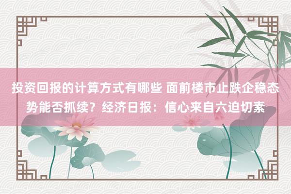 投资回报的计算方式有哪些 面前楼市止跌企稳态势能否抓续？经济日报：信心来自六迫切素