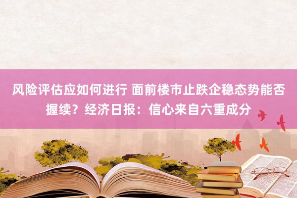 风险评估应如何进行 面前楼市止跌企稳态势能否握续？经济日报：信心来自六重成分