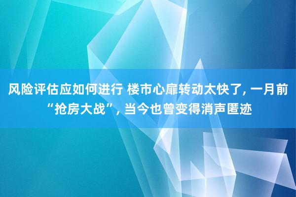 风险评估应如何进行 楼市心扉转动太快了, 一月前“抢房大战”, 当今也曾变得消声匿迹