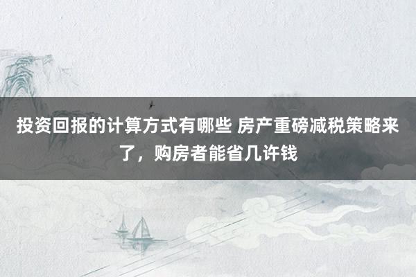 投资回报的计算方式有哪些 房产重磅减税策略来了，购房者能省几许钱