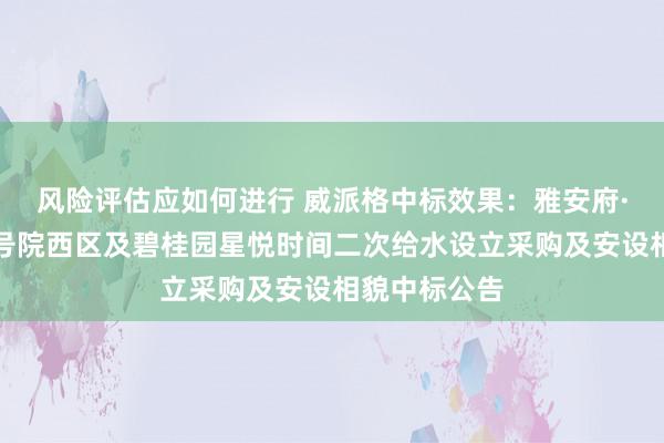 风险评估应如何进行 威派格中标效果：雅安府·尚德园、壹号院西区及碧桂园星悦时间二次给水设立采购及安设相貌中标公告