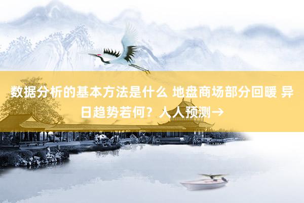 数据分析的基本方法是什么 地盘商场部分回暖 异日趋势若何？人人预测→