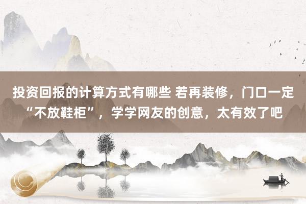 投资回报的计算方式有哪些 若再装修，门口一定“不放鞋柜”，学学网友的创意，太有效了吧