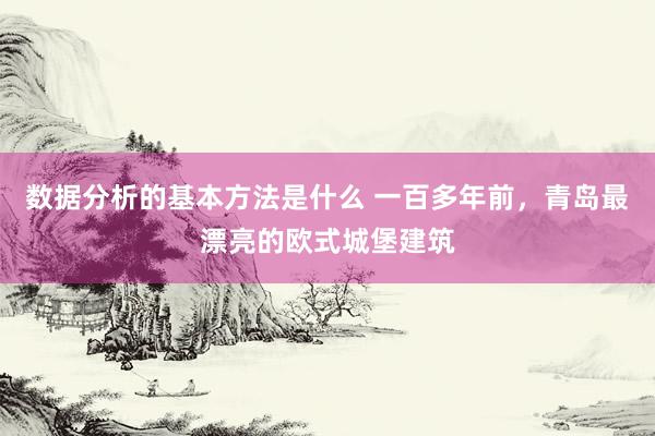 数据分析的基本方法是什么 一百多年前，青岛最漂亮的欧式城堡建筑