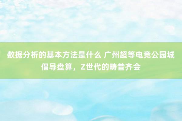 数据分析的基本方法是什么 广州超等电竞公园城倡导盘算，Z世代的畴昔齐会