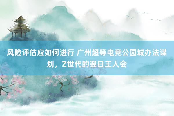 风险评估应如何进行 广州超等电竞公园城办法谋划，Z世代的翌日王人会