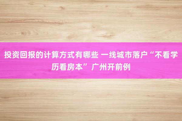 投资回报的计算方式有哪些 一线城市落户“不看学历看房本” 广州开前例