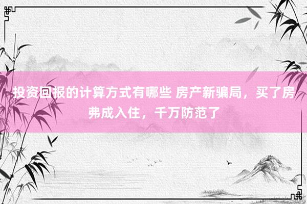 投资回报的计算方式有哪些 房产新骗局，买了房弗成入住，千万防范了