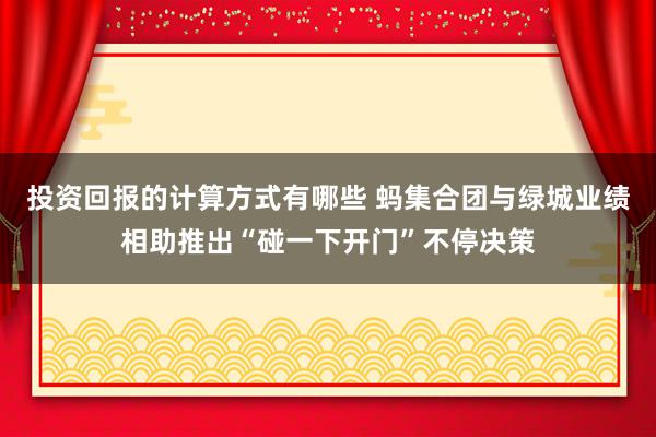 投资回报的计算方式有哪些 蚂集合团与绿城业绩相助推出“碰一下开门”不停决策