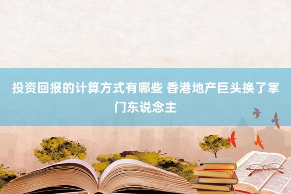 投资回报的计算方式有哪些 香港地产巨头换了掌门东说念主