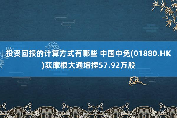 投资回报的计算方式有哪些 中国中免(01880.HK)获摩根大通增捏57.92万股