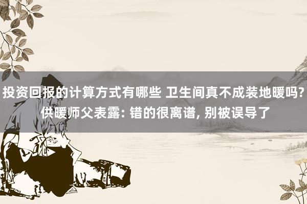 投资回报的计算方式有哪些 卫生间真不成装地暖吗? 供暖师父表露: 错的很离谱, 别被误导了