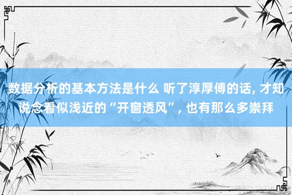 数据分析的基本方法是什么 听了淳厚傅的话, 才知说念看似浅近的“开窗透风”, 也有那么多崇拜