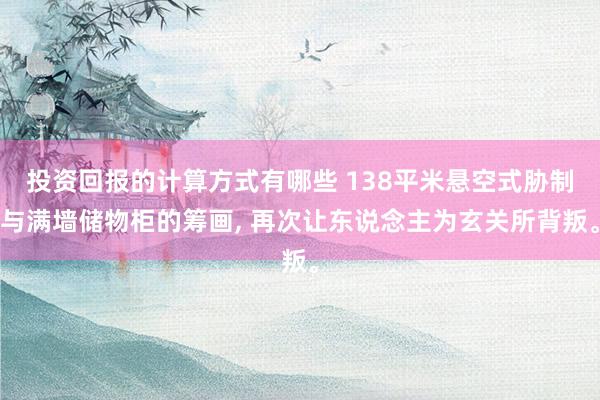 投资回报的计算方式有哪些 138平米悬空式胁制与满墙储物柜的筹画, 再次让东说念主为玄关所背叛。