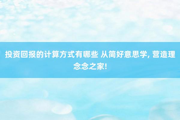 投资回报的计算方式有哪些 从简好意思学, 营造理念念之家!