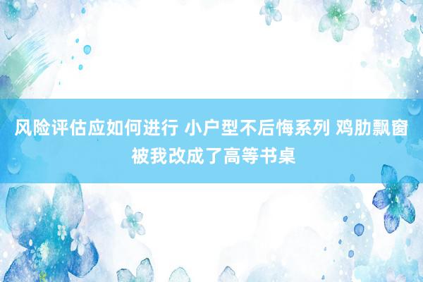 风险评估应如何进行 小户型不后悔系列 鸡肋飘窗 被我改成了高等书桌