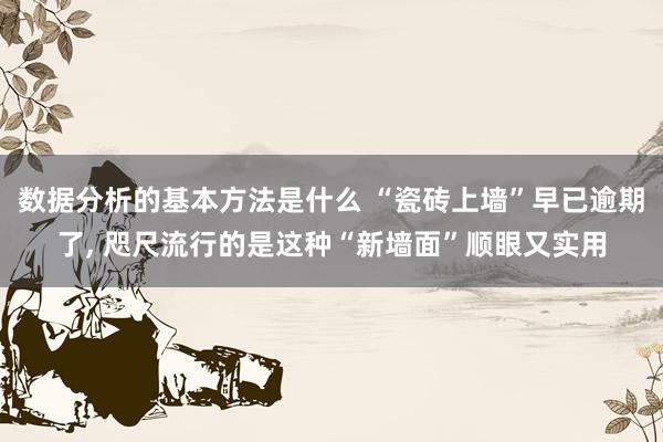 数据分析的基本方法是什么 “瓷砖上墙”早已逾期了, 咫尺流行的是这种“新墙面”顺眼又实用