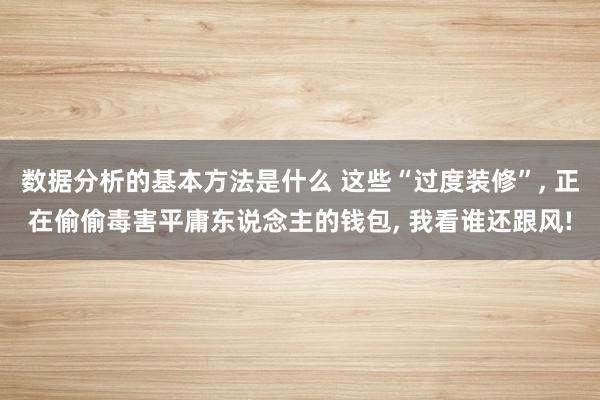 数据分析的基本方法是什么 这些“过度装修”, 正在偷偷毒害平庸东说念主的钱包, 我看谁还跟风!