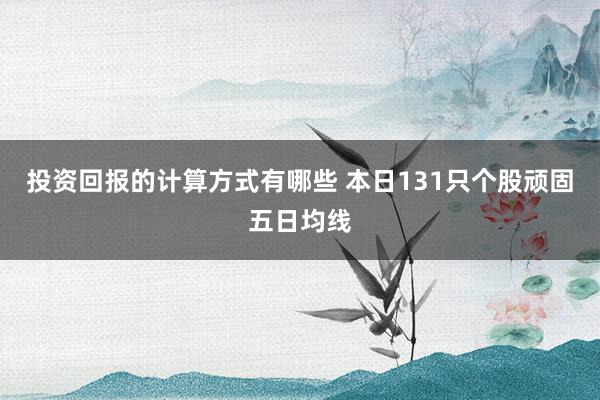 投资回报的计算方式有哪些 本日131只个股顽固五日均线