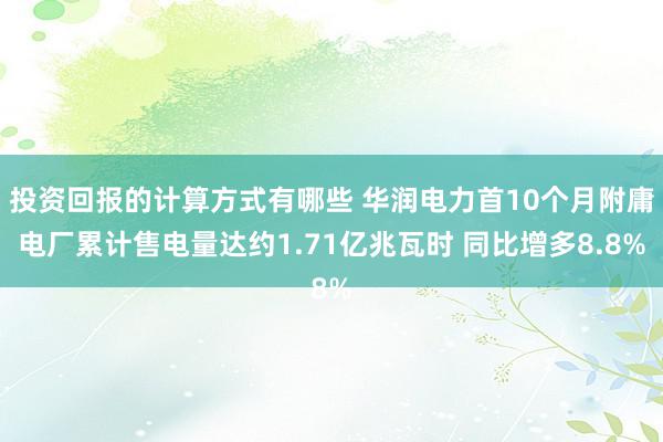 投资回报的计算方式有哪些 华润电力首10个月附庸电厂累计售电量达约1.71亿兆瓦时 同比增多8.8%