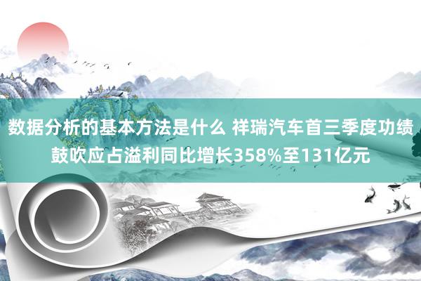 数据分析的基本方法是什么 祥瑞汽车首三季度功绩鼓吹应占溢利同比增长358%至131亿元