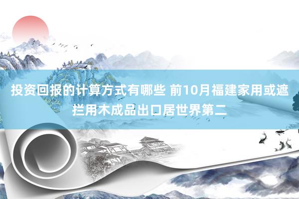 投资回报的计算方式有哪些 前10月福建家用或遮拦用木成品出口居世界第二