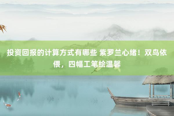 投资回报的计算方式有哪些 紫罗兰心绪！双鸟依偎，四幅工笔绘温馨