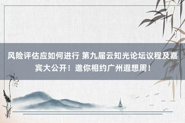 风险评估应如何进行 第九届云知光论坛议程及嘉宾大公开！邀你相约广州遐想周！