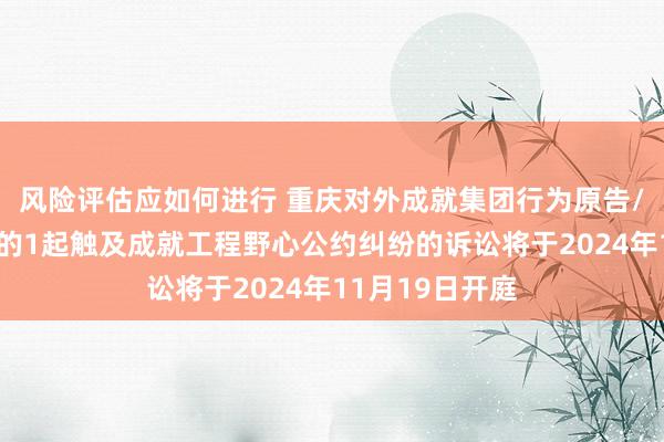 风险评估应如何进行 重庆对外成就集团行为原告/上诉东说念主的1起触及成就工程野心公约纠纷的诉讼将于2024年11月19日开庭