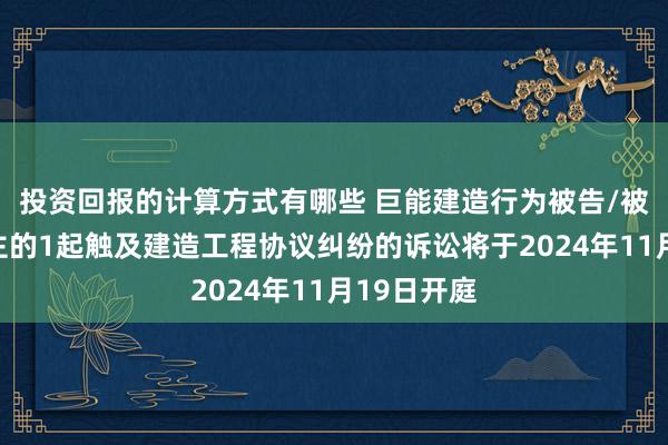 投资回报的计算方式有哪些 巨能建造行为被告/被上诉东谈主的1起触及建造工程协议纠纷的诉讼将于2024年11月19日开庭