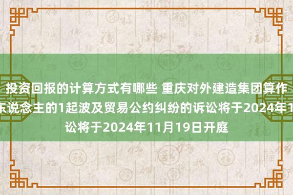 投资回报的计算方式有哪些 重庆对外建造集团算作被告/被上诉东说念主的1起波及贸易公约纠纷的诉讼将于2024年11月19日开庭