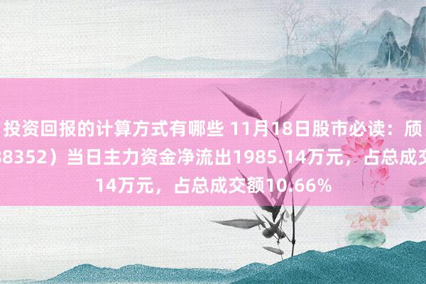 投资回报的计算方式有哪些 11月18日股市必读：颀中科技（688352）当日主力资金净流出1985.14万元，占总成交额10.66%