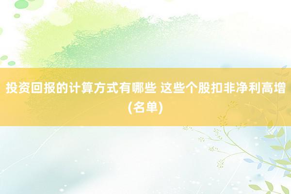 投资回报的计算方式有哪些 这些个股扣非净利高增(名单)