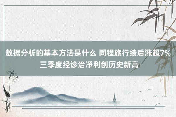 数据分析的基本方法是什么 同程旅行绩后涨超7% 三季度经诊治净利创历史新高