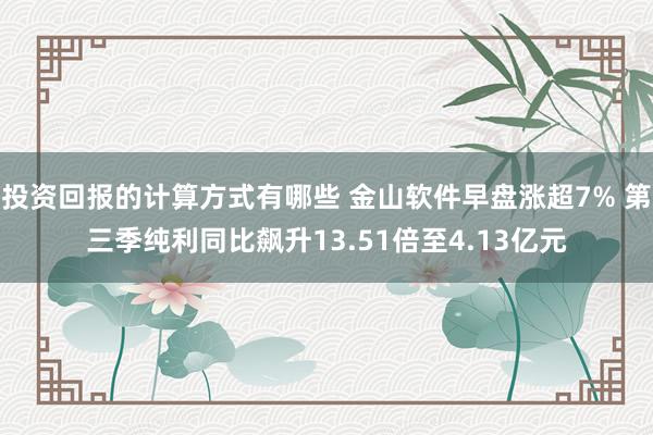 投资回报的计算方式有哪些 金山软件早盘涨超7% 第三季纯利同比飙升13.51倍至4.13亿元