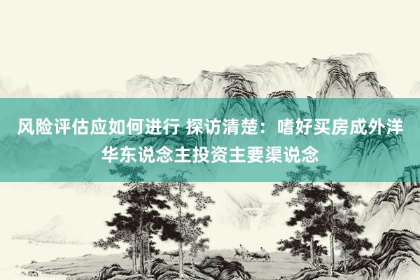 风险评估应如何进行 探访清楚：嗜好买房成外洋华东说念主投资主要渠说念