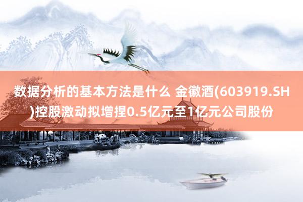 数据分析的基本方法是什么 金徽酒(603919.SH)控股激动拟增捏0.5亿元至1亿元公司股份