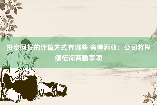 投资回报的计算方式有哪些 舍得酒业：公司将捏续征询商酌事项