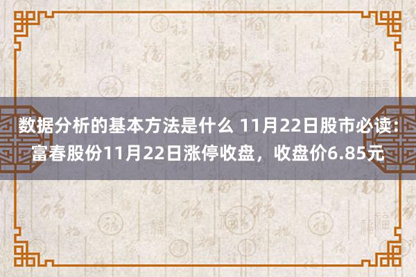 数据分析的基本方法是什么 11月22日股市必读：富春股份11月22日涨停收盘，收盘价6.85元