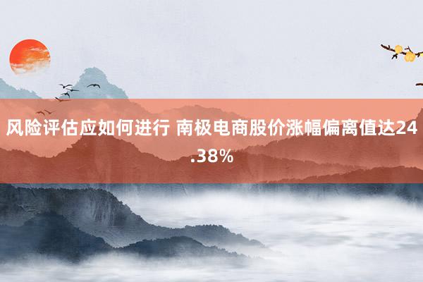 风险评估应如何进行 南极电商股价涨幅偏离值达24.38%