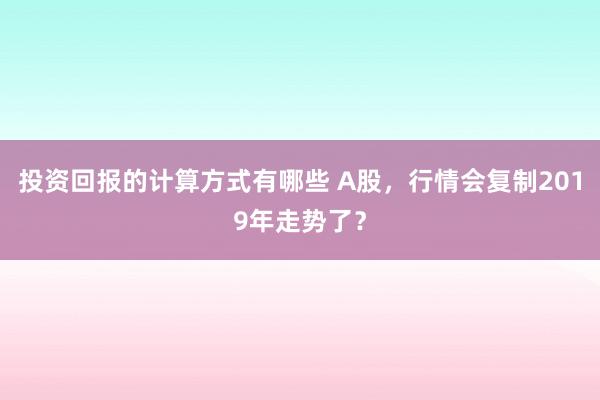 投资回报的计算方式有哪些 A股，行情会复制2019年走势了？