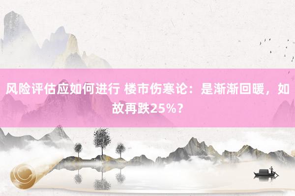 风险评估应如何进行 楼市伤寒论：是渐渐回暖，如故再跌25%？