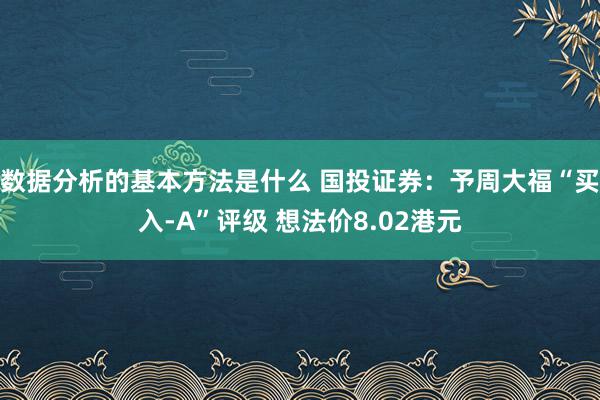 数据分析的基本方法是什么 国投证券：予周大福“买入-A”评级 想法价8.02港元