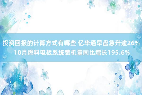 投资回报的计算方式有哪些 亿华通早盘急升逾26% 10月燃料电板系统装机量同比增长195.6%