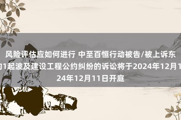 风险评估应如何进行 中至百恒行动被告/被上诉东说念主的1起波及建设工程公约纠纷的诉讼将于2024年12月11日开庭