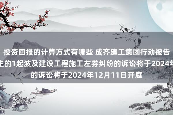 投资回报的计算方式有哪些 成齐建工集团行动被告/被上诉东说念主的1起波及建设工程施工左券纠纷的诉讼将于2024年12月11日开庭